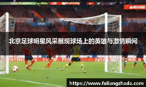 北京足球明星风采展现球场上的英雄与激情瞬间
